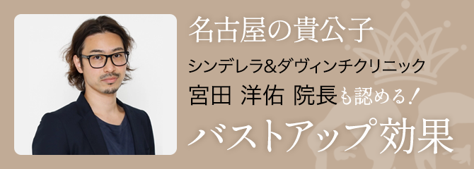 名古屋の貴公子 シンデレラ&ダヴィンチクリニック 宮田洋佑院長も認める！ バストアップ効果