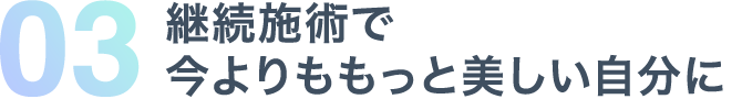 03 継続施術で今よりももっと美しい自分に