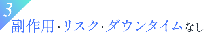 3.副作用・リスク・ダウンタイムなし