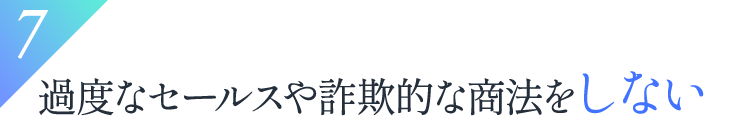 7.過度なセールスや詐欺的な商法をしない